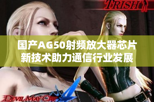 国产AG50射频放大器芯片新技术助力通信行业发展