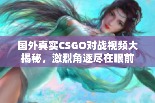 国外真实CSGO对战视频大揭秘，激烈角逐尽在眼前