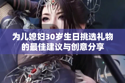 为儿媳妇30岁生日挑选礼物的最佳建议与创意分享