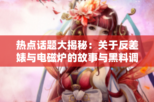 热点话题大揭秘：关于反差婊与电磁炉的故事与黑料调查