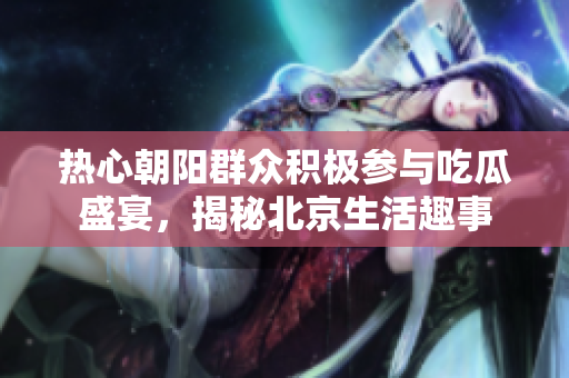 热心朝阳群众积极参与吃瓜盛宴，揭秘北京生活趣事