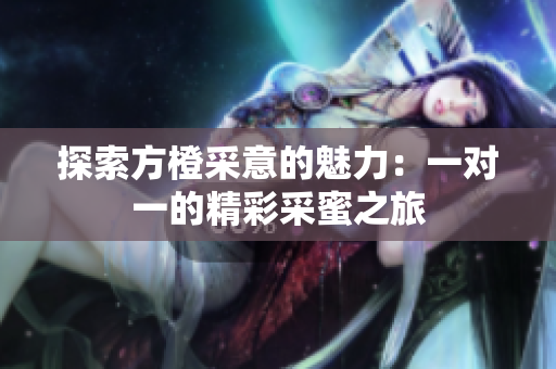 探索方橙采意的魅力：一对一的精彩采蜜之旅
