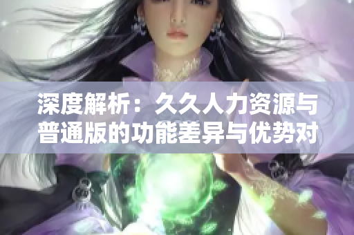 深度解析：久久人力资源与普通版的功能差异与优势对比