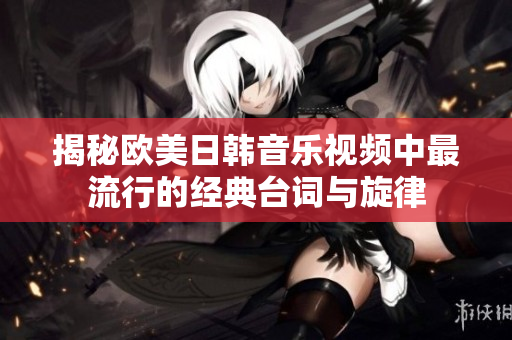 揭秘欧美日韩音乐视频中最流行的经典台词与旋律