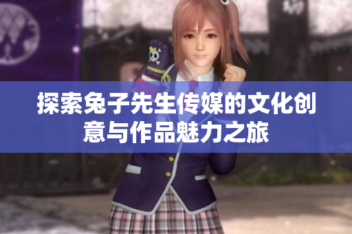 探索兔子先生传媒的文化创意与作品魅力之旅