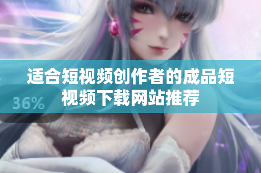 适合短视频创作者的成品短视频下载网站推荐