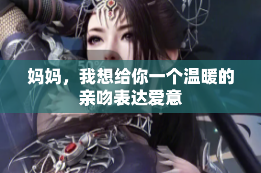 妈妈，我想给你一个温暖的亲吻表达爱意