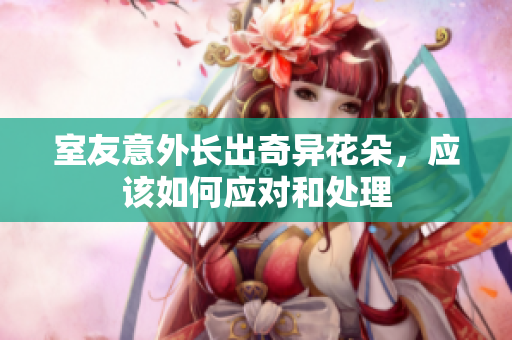 室友意外长出奇异花朵，应该如何应对和处理
