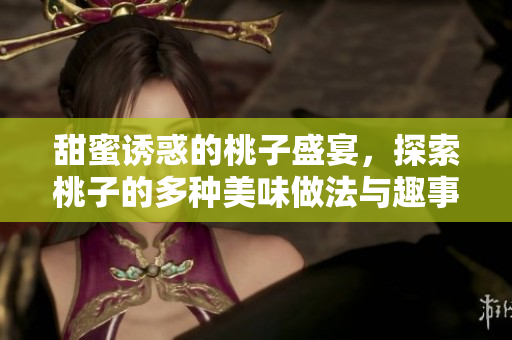 甜蜜诱惑的桃子盛宴，探索桃子的多种美味做法与趣事