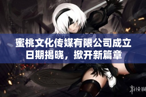 蜜桃文化传媒有限公司成立日期揭晓，掀开新篇章