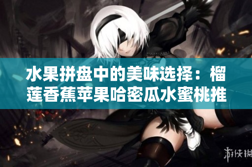 水果拼盘中的美味选择：榴莲香蕉苹果哈密瓜水蜜桃推荐