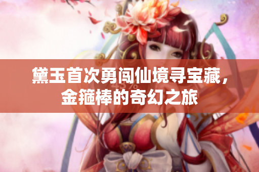 黛玉首次勇闯仙境寻宝藏，金箍棒的奇幻之旅