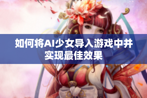 如何将AI少女导入游戏中并实现最佳效果