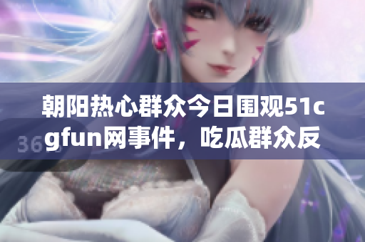 朝阳热心群众今日围观51cgfun网事件，吃瓜群众反响热烈