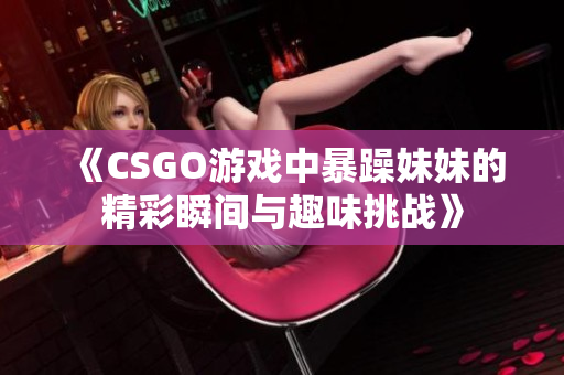 《CSGO游戏中暴躁妹妹的精彩瞬间与趣味挑战》