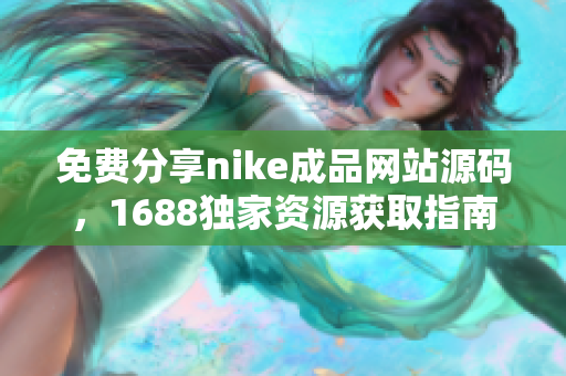 免费分享nike成品网站源码，1688独家资源获取指南