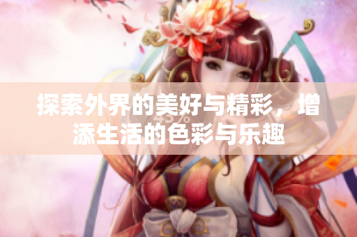 探索外界的美好与精彩，增添生活的色彩与乐趣