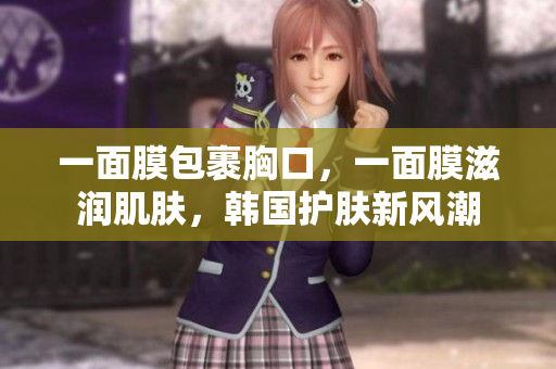 一面膜包裹胸口，一面膜滋润肌肤，韩国护肤新风潮