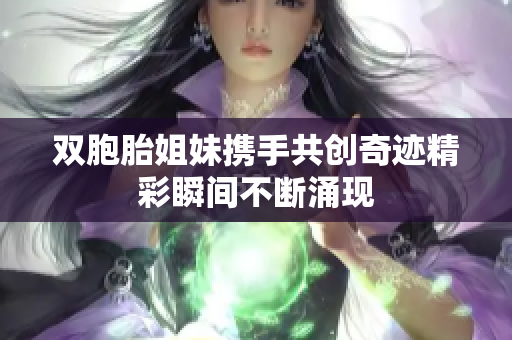 双胞胎姐妹携手共创奇迹精彩瞬间不断涌现