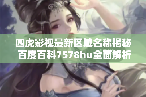 四虎影视最新区域名称揭秘 百度百科7578hu全面解析