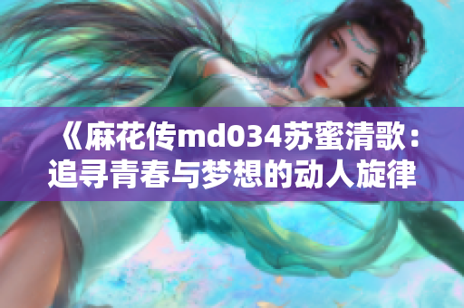 《麻花传md034苏蜜清歌：追寻青春与梦想的动人旋律》