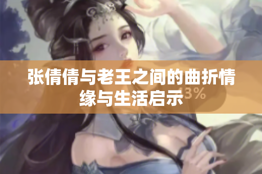 张倩倩与老王之间的曲折情缘与生活启示