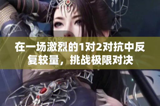 在一场激烈的1对2对抗中反复较量，挑战极限对决