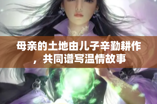 母亲的土地由儿子辛勤耕作，共同谱写温情故事