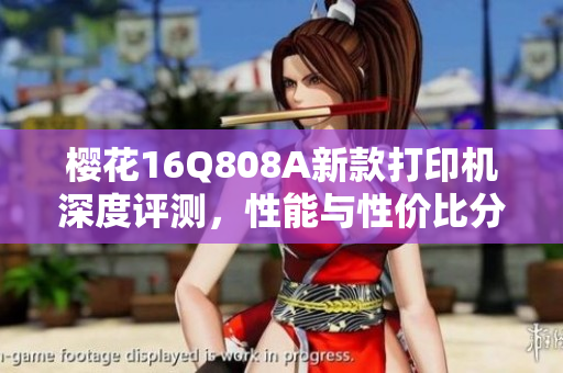 樱花16Q808A新款打印机深度评测，性能与性价比分析