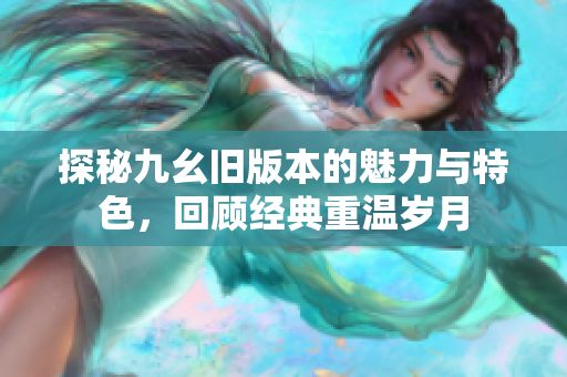 探秘九幺旧版本的魅力与特色，回顾经典重温岁月