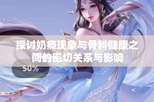探讨奶瘾现象与骨科健康之间的密切关系与影响