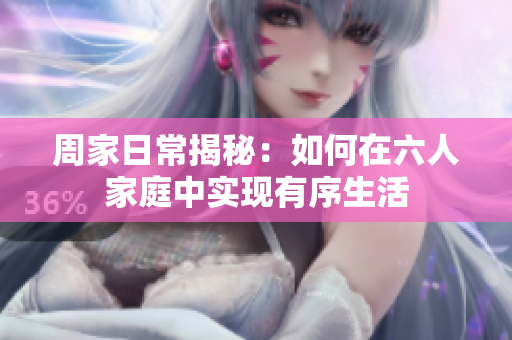 周家日常揭秘：如何在六人家庭中实现有序生活