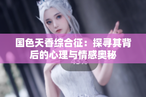 国色天香综合征：探寻其背后的心理与情感奥秘