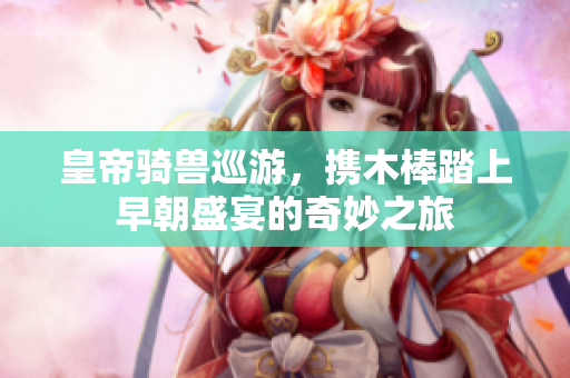 皇帝骑兽巡游，携木棒踏上早朝盛宴的奇妙之旅