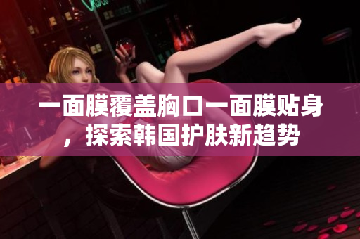 一面膜覆盖胸口一面膜贴身，探索韩国护肤新趋势