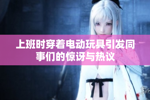 上班时穿着电动玩具引发同事们的惊讶与热议