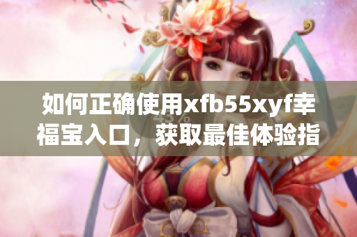如何正确使用xfb55xyf幸福宝入口，获取最佳体验指南