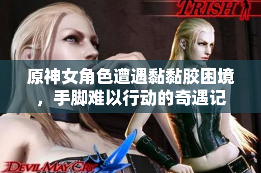 原神女角色遭遇黏黏胶困境，手脚难以行动的奇遇记