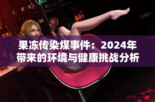 果冻传染煤事件：2024年带来的环境与健康挑战分析