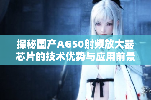 探秘国产AG50射频放大器芯片的技术优势与应用前景