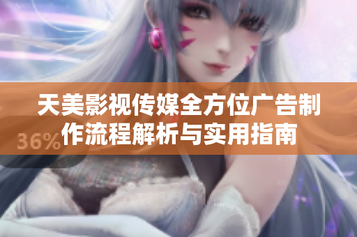 天美影视传媒全方位广告制作流程解析与实用指南