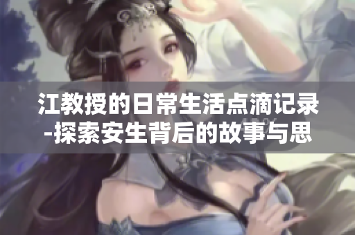 江教授的日常生活点滴记录-探索安生背后的故事与思考