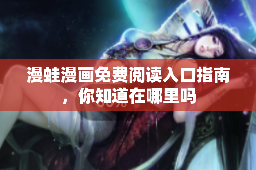 漫蛙漫画免费阅读入口指南，你知道在哪里吗
