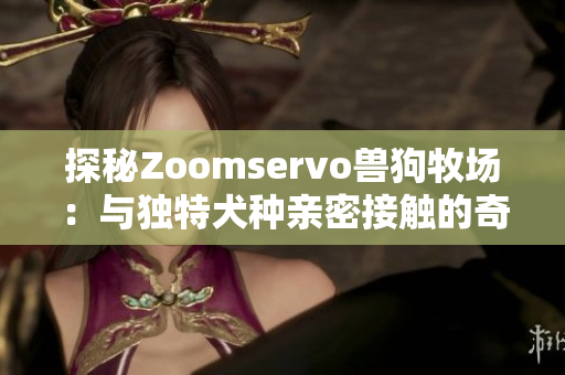 探秘Zoomservo兽狗牧场：与独特犬种亲密接触的奇妙之旅