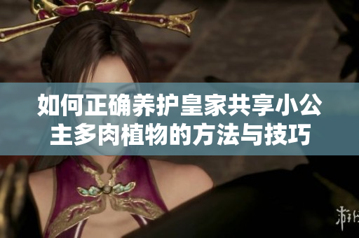如何正确养护皇家共享小公主多肉植物的方法与技巧