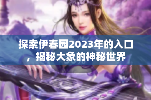 探索伊春园2023年的入口，揭秘大象的神秘世界