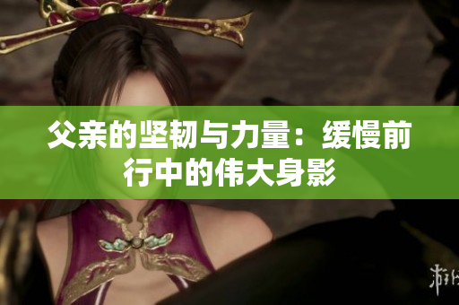 父亲的坚韧与力量：缓慢前行中的伟大身影