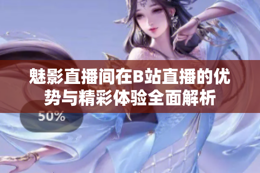 魅影直播间在B站直播的优势与精彩体验全面解析