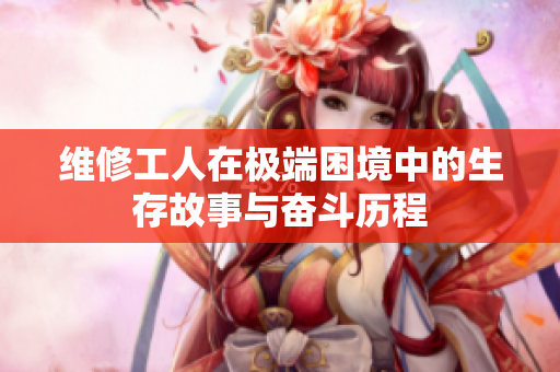 维修工人在极端困境中的生存故事与奋斗历程