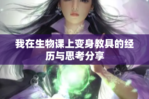 我在生物课上变身教具的经历与思考分享